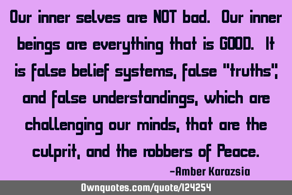 Our inner selves are NOT bad. Our inner beings are everything that is GOOD. It is false belief