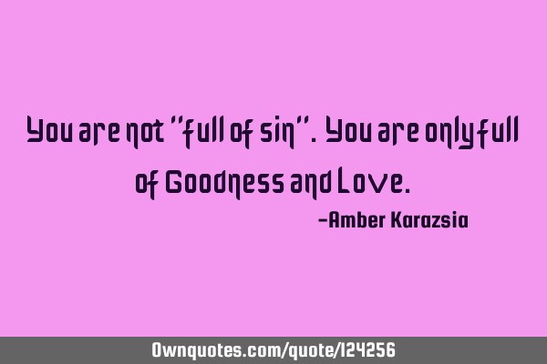 You are not "full of sin". You are only full of Goodness and L