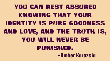 You can rest assured knowing that your identity is pure Goodness and Love, and the Truth is, you