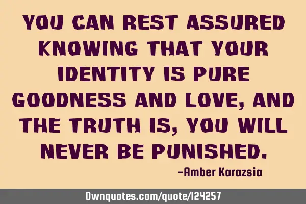 You can rest assured knowing that your identity is pure Goodness and Love, and the Truth is, you