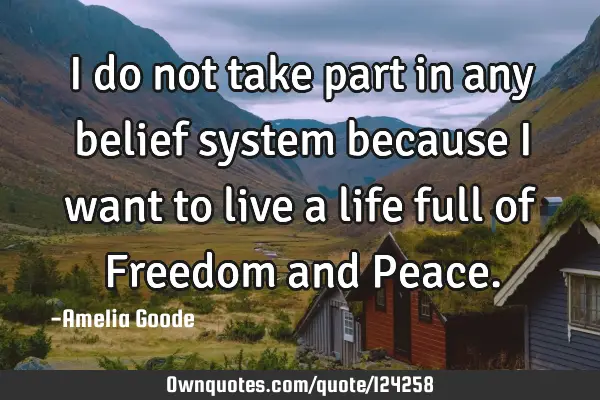 I do not take part in any belief system because I want to live a life full of Freedom and P