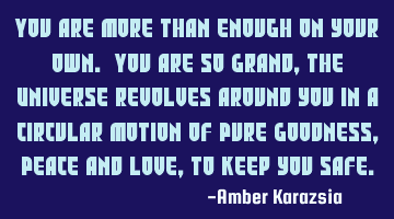 You are more than enough on your own. You are so Grand, The Universe revolves around you in a