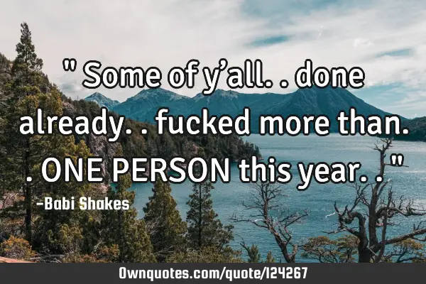 " Some of y’all.. done already.. fucked more than.. ONE PERSON this year.. "
