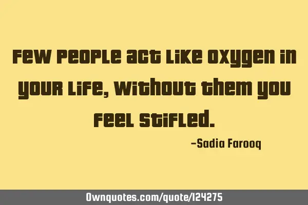 Few people act like oxygen in your life, Without them you feel