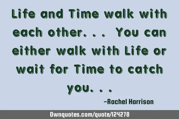 Life and Time walk with each other... You can either walk with Life or wait for Time to catch