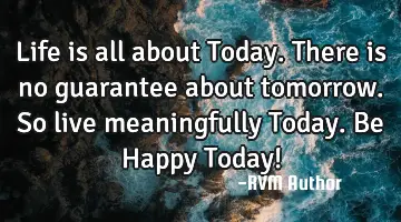 Life is all about Today. There is no guarantee about tomorrow. So live meaningfully Today. Be Happy