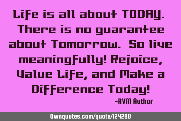 Life is all about TODAY. There is no guarantee about Tomorrow. So live meaningfully! Rejoice, Value