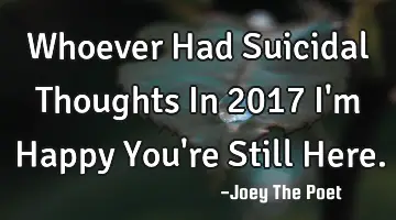 Whoever Had Suicidal Thoughts In 2017 I'm Happy You're Still Here.