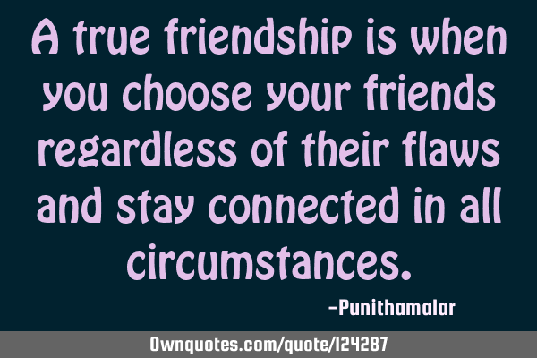 A true friendship is when you choose your friends regardless of their flaws and stay connected in