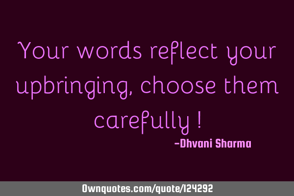 Your words reflect your upbringing , choose them carefully !