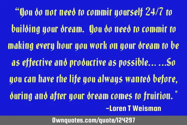 “You do not need to commit yourself 24/7 to building your dream. You do need to commit to making