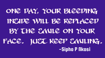 One day, your bleeding inside will be replaced by the smile on your face. Just keep smiling.