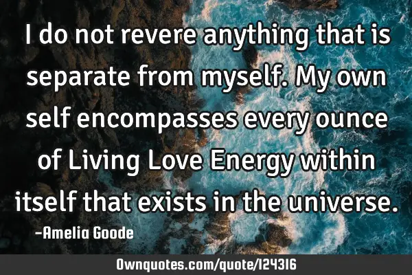 I do not revere anything that is separate from myself. My own self encompasses every ounce of L