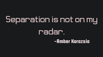 Separation is not on my radar.
