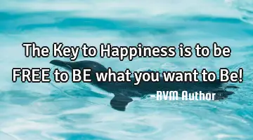 The Key to Happiness is to be FREE to BE what you want to Be!