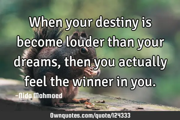 When your destiny is become louder than your dreams, then you actually feel the winner in