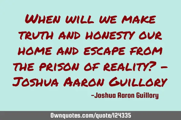 When will we make truth and honesty our home and escape from the prison of reality? - Joshua Aaron G