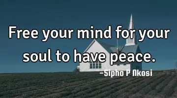 Free your mind for your soul to have peace.
