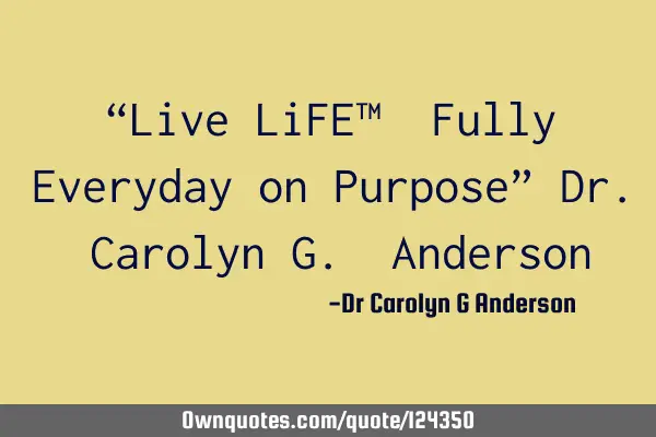 “Live LiFE™️ Fully Everyday on Purpose” Dr. Carolyn G. A