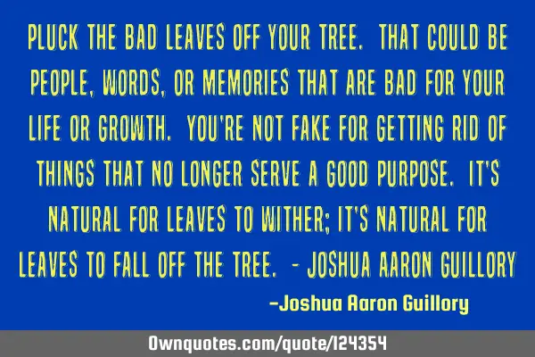 Pluck the bad leaves off your tree. That could be people, words, or memories that are bad for your