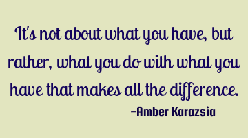 It's not about what you have, but rather, what you do with what you have that makes all the
