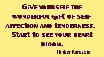 Give yourself the wonderful gift of self affection and tenderness. Start to see your heart bloom.