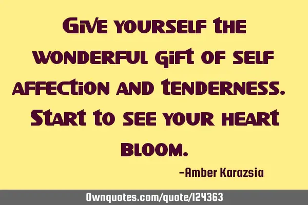 Give yourself the wonderful gift of self affection and tenderness. Start to see your heart