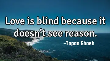 Love is blind because it doesn’t see reason.