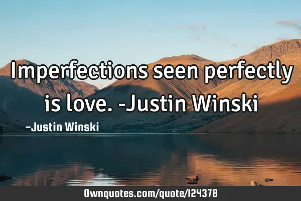 Imperfections seen perfectly is love. -Justin W