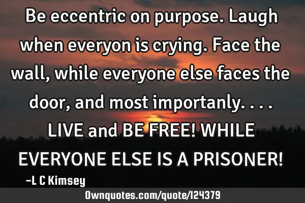 Be eccentric on purpose. Laugh when everyon is crying. Face the wall, while everyone else faces the
