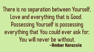 There is no separation between Yourself, Love and everything that is Good. Possessing Yourself is