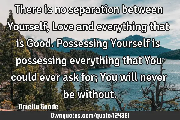 There is no separation between Yourself, Love and everything that is Good. Possessing Yourself is