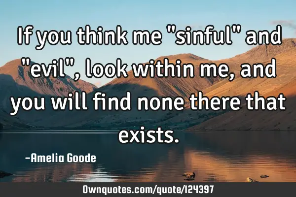 If you think me "sinful" and "evil", look within me, and you will find none there that