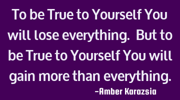 To be True to Yourself You will lose everything. But to be True to Yourself You will gain more than