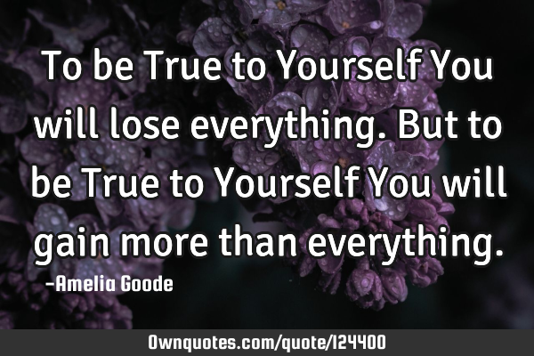 To be True to Yourself You will lose everything. But to be True to Yourself You will gain more than