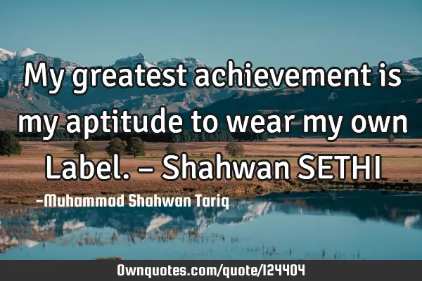 My greatest achievement is my aptitude to wear my own Label. – Shahwan SETHI