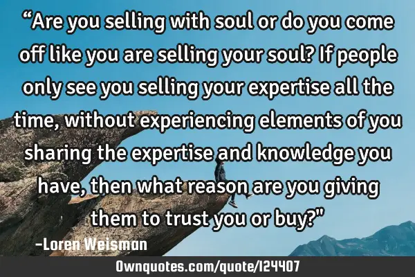 “Are you selling with soul or do you come off like you are selling your soul? If people only see