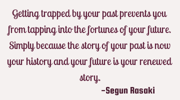 Getting trapped by your past prevents you from tapping into the fortunes of your future. Simply