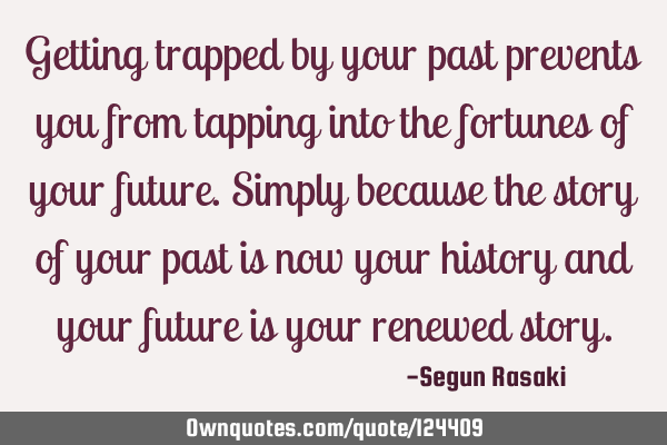 Getting trapped by your past prevents you from tapping into the fortunes of your future. Simply