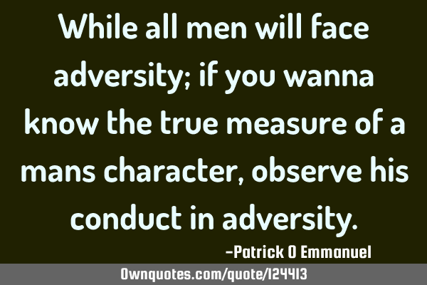 While all men will face adversity; if you wanna know the true measure of a mans character, observe