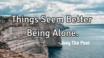 Things Seem Better Being Alone.