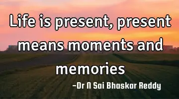 Life is present, present means moments and memories