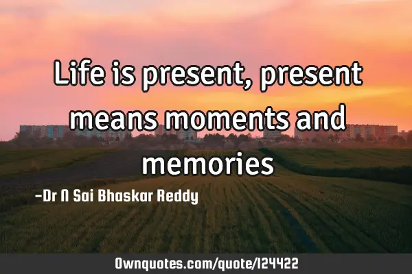 Life is present, present means moments and