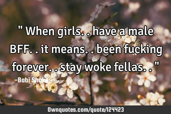 " When girls.. have a male BFF.. it means.. been fucking forever.. stay woke fellas.. "