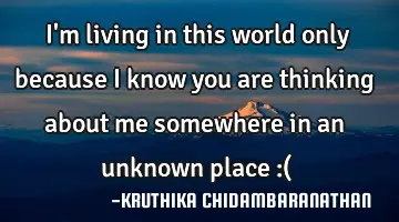 I'm living in this world only because I know you are thinking about me somewhere in an unknown
