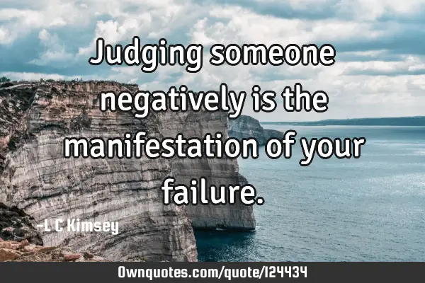 Judging someone negatively is the manifestation of your