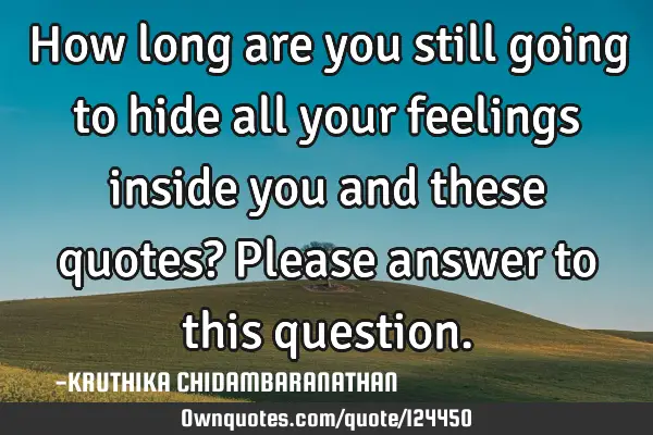 How long are you still going to hide all your feelings inside you and these quotes? Please answer
