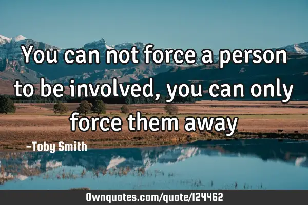 You can not force a person to be involved, you can only force them