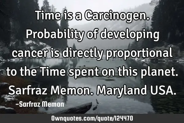 Time is a Carcinogen. Probability of developing cancer is directly proportional to the Time spent