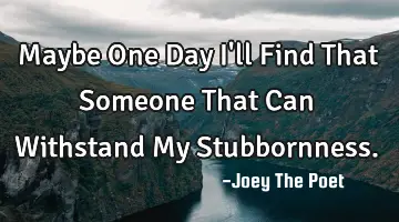 Maybe One Day I'll Find That Someone That Can Withstand My Stubbornness.
